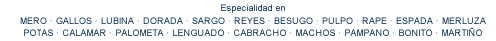 Especialidad en  mero , gallo , lubina , dorada , sargo , reyes , besugo , pulpo , rape , espada , merluza , pota , calamar , palometa , lenguado , cabracho , machos , pampano , bonito , marti&ntilde;o